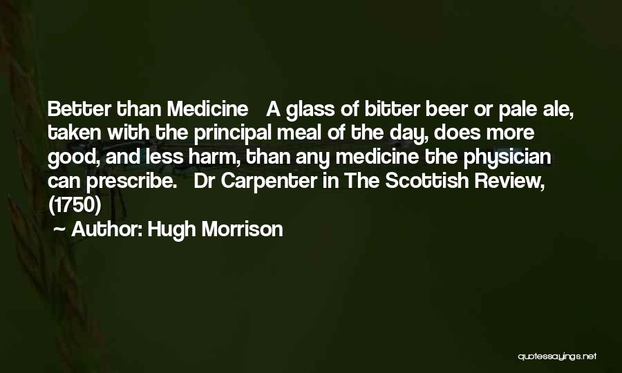 Hugh Morrison Quotes: Better Than Medicine A Glass Of Bitter Beer Or Pale Ale, Taken With The Principal Meal Of The Day, Does