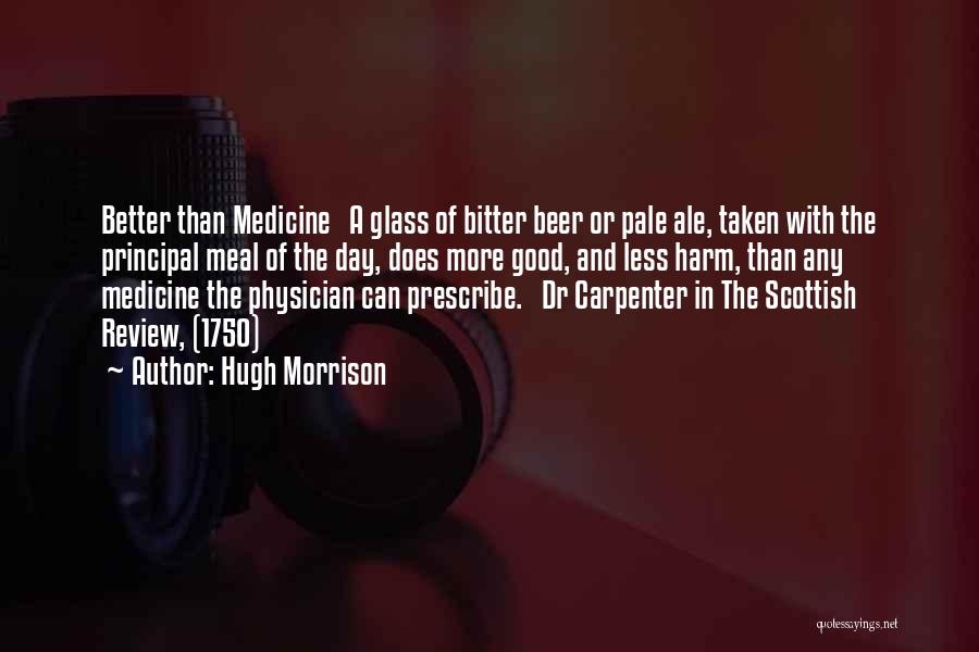 Hugh Morrison Quotes: Better Than Medicine A Glass Of Bitter Beer Or Pale Ale, Taken With The Principal Meal Of The Day, Does