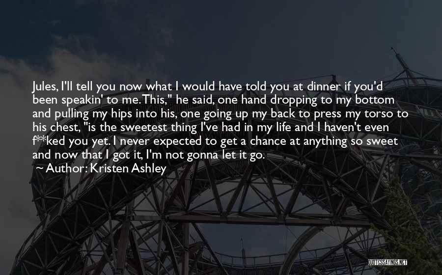 Kristen Ashley Quotes: Jules, I'll Tell You Now What I Would Have Told You At Dinner If You'd Been Speakin' To Me. This,