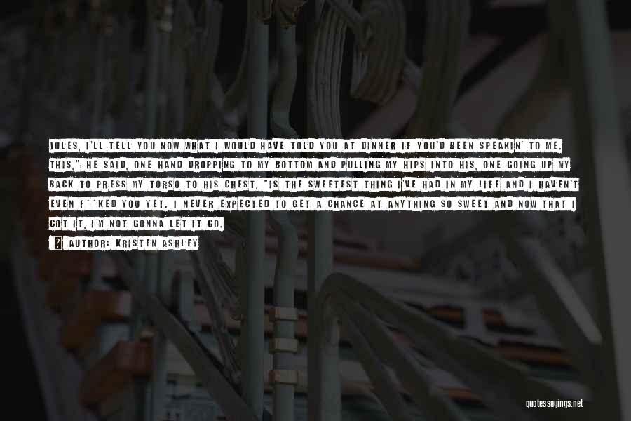 Kristen Ashley Quotes: Jules, I'll Tell You Now What I Would Have Told You At Dinner If You'd Been Speakin' To Me. This,