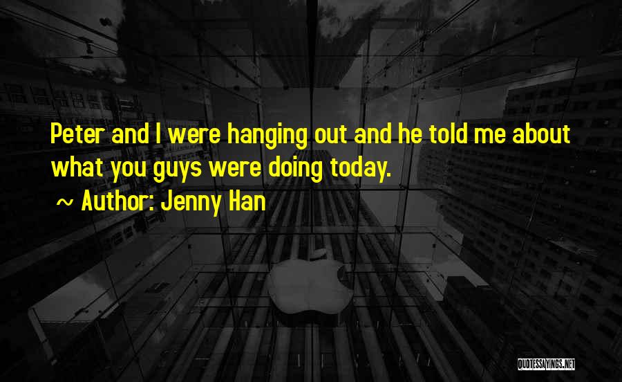 Jenny Han Quotes: Peter And I Were Hanging Out And He Told Me About What You Guys Were Doing Today.