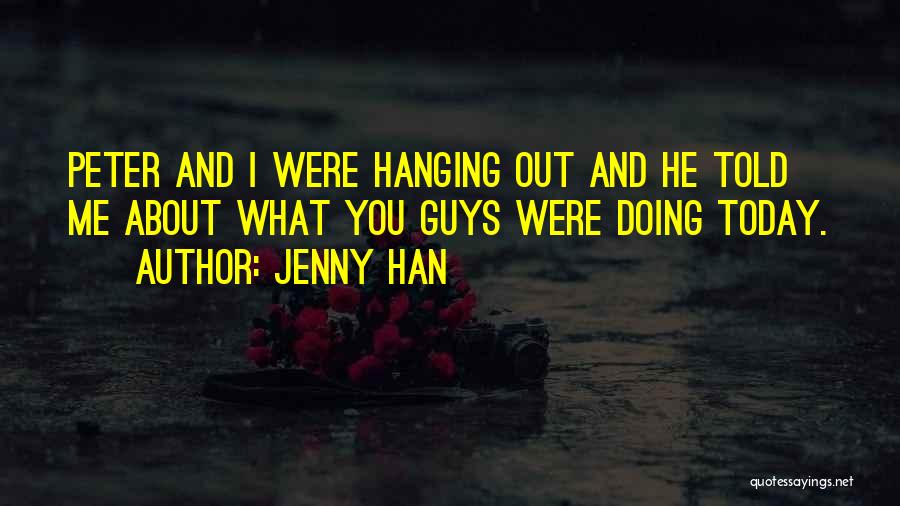 Jenny Han Quotes: Peter And I Were Hanging Out And He Told Me About What You Guys Were Doing Today.