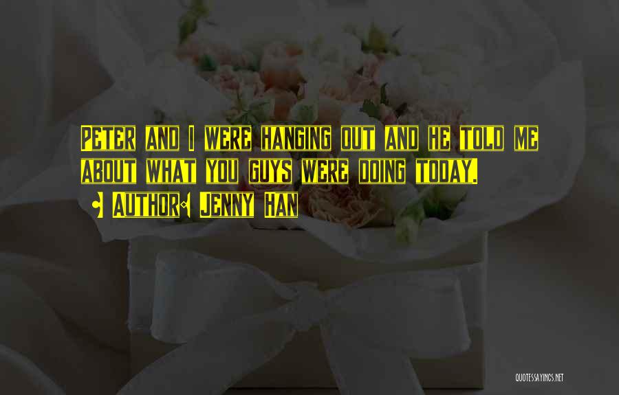 Jenny Han Quotes: Peter And I Were Hanging Out And He Told Me About What You Guys Were Doing Today.