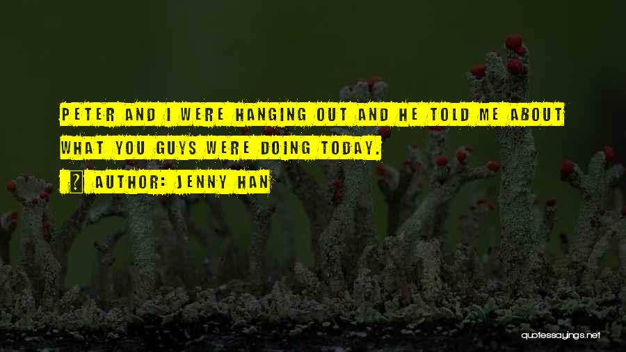 Jenny Han Quotes: Peter And I Were Hanging Out And He Told Me About What You Guys Were Doing Today.