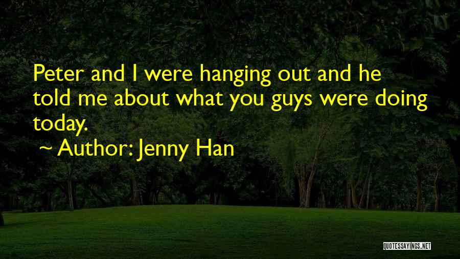 Jenny Han Quotes: Peter And I Were Hanging Out And He Told Me About What You Guys Were Doing Today.