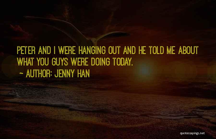 Jenny Han Quotes: Peter And I Were Hanging Out And He Told Me About What You Guys Were Doing Today.