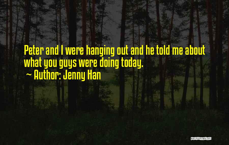 Jenny Han Quotes: Peter And I Were Hanging Out And He Told Me About What You Guys Were Doing Today.