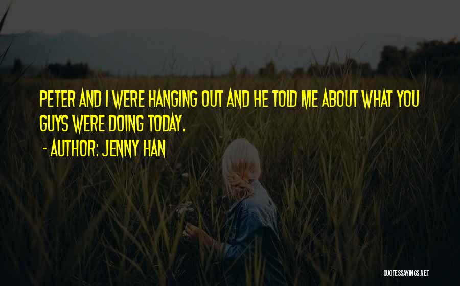 Jenny Han Quotes: Peter And I Were Hanging Out And He Told Me About What You Guys Were Doing Today.