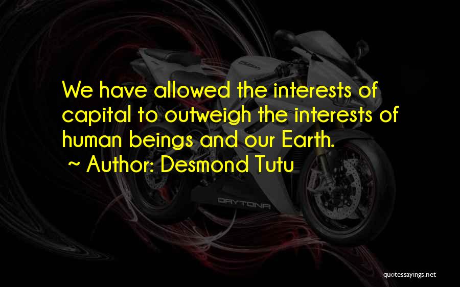 Desmond Tutu Quotes: We Have Allowed The Interests Of Capital To Outweigh The Interests Of Human Beings And Our Earth.