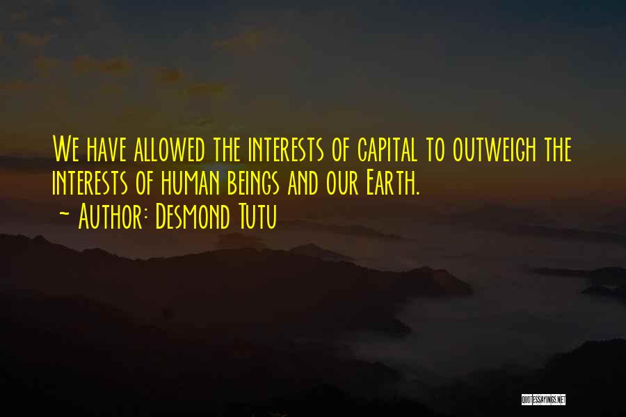 Desmond Tutu Quotes: We Have Allowed The Interests Of Capital To Outweigh The Interests Of Human Beings And Our Earth.