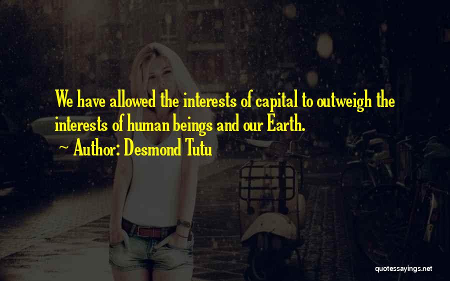 Desmond Tutu Quotes: We Have Allowed The Interests Of Capital To Outweigh The Interests Of Human Beings And Our Earth.