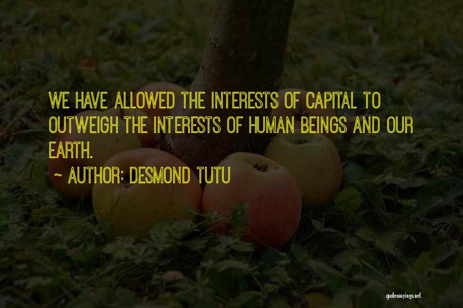 Desmond Tutu Quotes: We Have Allowed The Interests Of Capital To Outweigh The Interests Of Human Beings And Our Earth.