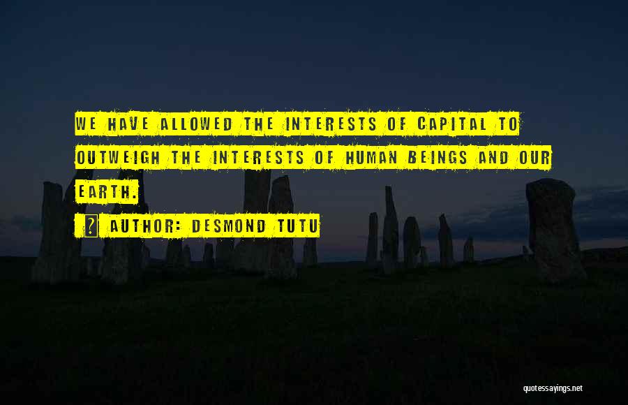 Desmond Tutu Quotes: We Have Allowed The Interests Of Capital To Outweigh The Interests Of Human Beings And Our Earth.
