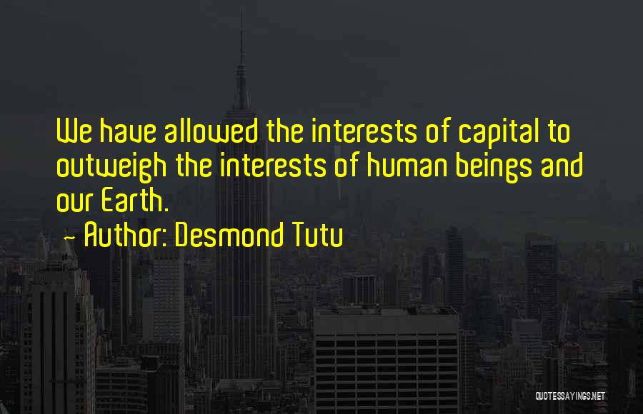 Desmond Tutu Quotes: We Have Allowed The Interests Of Capital To Outweigh The Interests Of Human Beings And Our Earth.