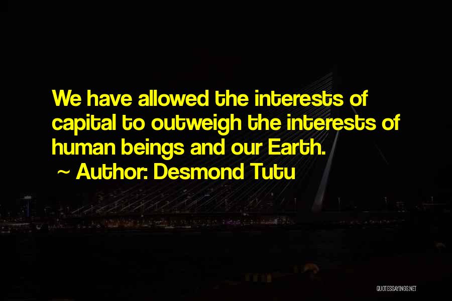 Desmond Tutu Quotes: We Have Allowed The Interests Of Capital To Outweigh The Interests Of Human Beings And Our Earth.