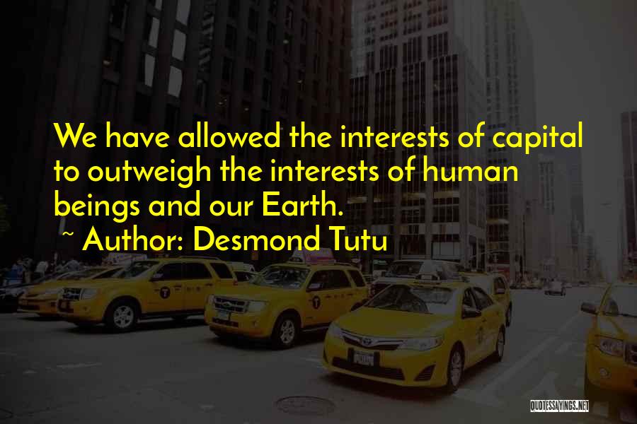 Desmond Tutu Quotes: We Have Allowed The Interests Of Capital To Outweigh The Interests Of Human Beings And Our Earth.