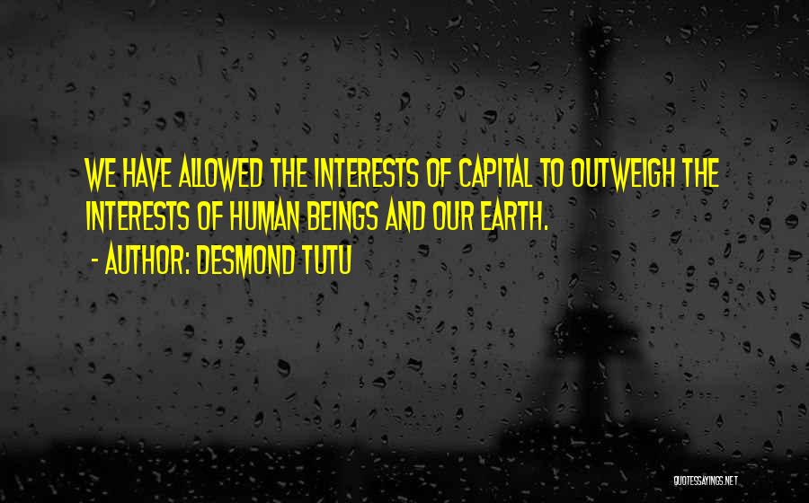 Desmond Tutu Quotes: We Have Allowed The Interests Of Capital To Outweigh The Interests Of Human Beings And Our Earth.