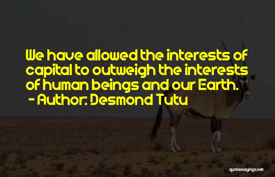 Desmond Tutu Quotes: We Have Allowed The Interests Of Capital To Outweigh The Interests Of Human Beings And Our Earth.