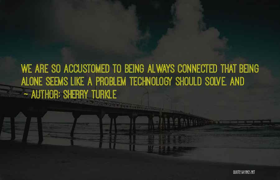 Sherry Turkle Quotes: We Are So Accustomed To Being Always Connected That Being Alone Seems Like A Problem Technology Should Solve. And