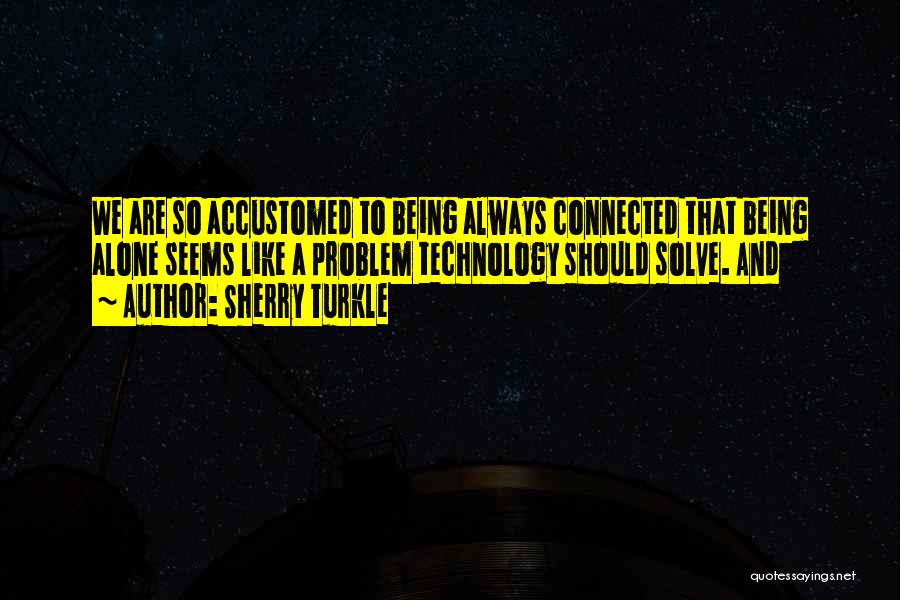 Sherry Turkle Quotes: We Are So Accustomed To Being Always Connected That Being Alone Seems Like A Problem Technology Should Solve. And