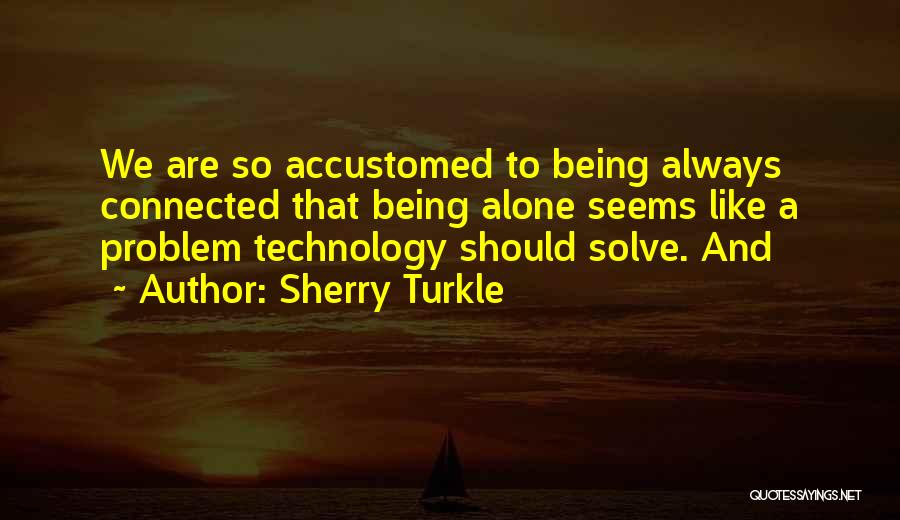 Sherry Turkle Quotes: We Are So Accustomed To Being Always Connected That Being Alone Seems Like A Problem Technology Should Solve. And