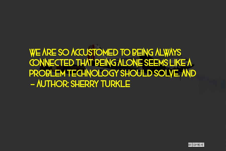 Sherry Turkle Quotes: We Are So Accustomed To Being Always Connected That Being Alone Seems Like A Problem Technology Should Solve. And