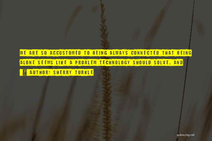 Sherry Turkle Quotes: We Are So Accustomed To Being Always Connected That Being Alone Seems Like A Problem Technology Should Solve. And