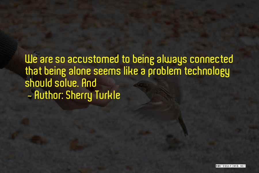 Sherry Turkle Quotes: We Are So Accustomed To Being Always Connected That Being Alone Seems Like A Problem Technology Should Solve. And