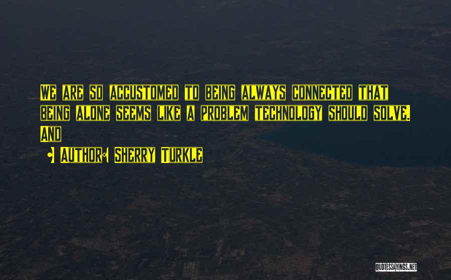 Sherry Turkle Quotes: We Are So Accustomed To Being Always Connected That Being Alone Seems Like A Problem Technology Should Solve. And