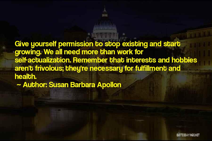 Susan Barbara Apollon Quotes: Give Yourself Permission To Stop Existing And Start Growing. We All Need More Than Work For Self-actualization. Remember That Interests