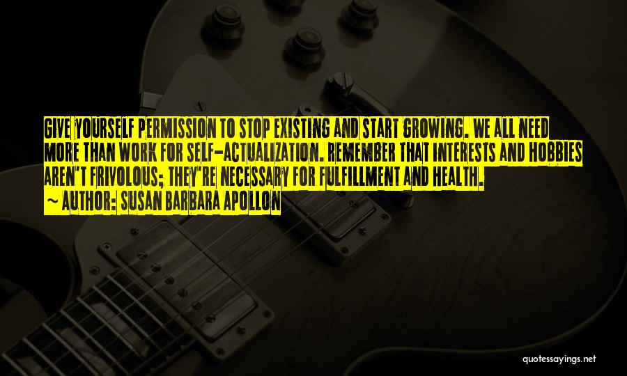 Susan Barbara Apollon Quotes: Give Yourself Permission To Stop Existing And Start Growing. We All Need More Than Work For Self-actualization. Remember That Interests