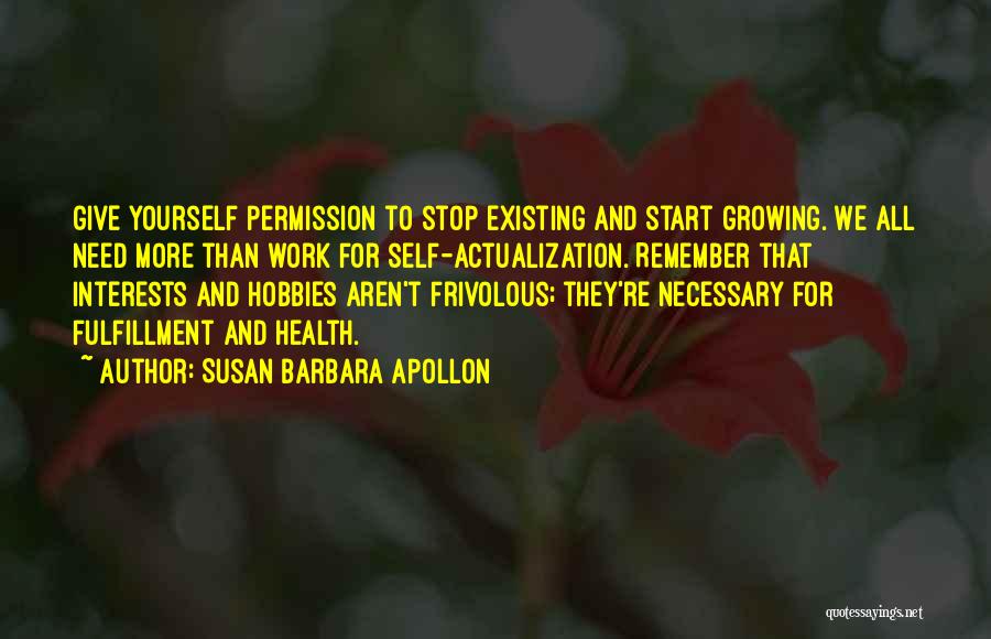 Susan Barbara Apollon Quotes: Give Yourself Permission To Stop Existing And Start Growing. We All Need More Than Work For Self-actualization. Remember That Interests