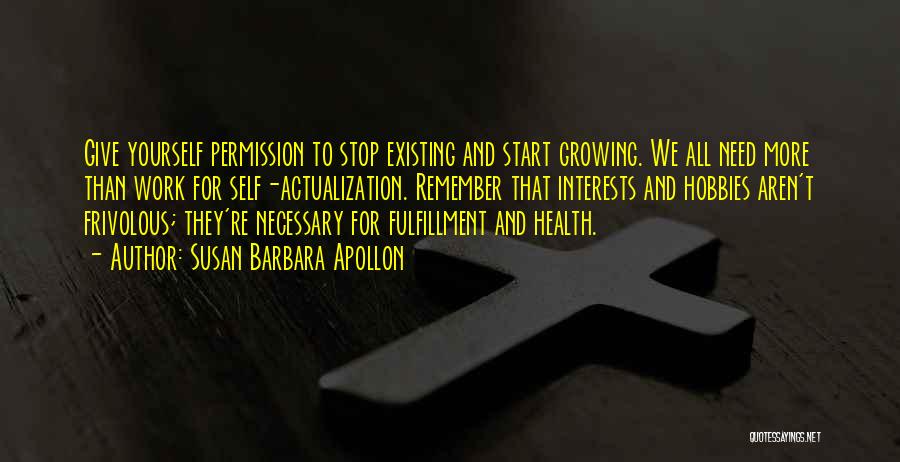 Susan Barbara Apollon Quotes: Give Yourself Permission To Stop Existing And Start Growing. We All Need More Than Work For Self-actualization. Remember That Interests