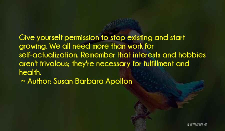 Susan Barbara Apollon Quotes: Give Yourself Permission To Stop Existing And Start Growing. We All Need More Than Work For Self-actualization. Remember That Interests