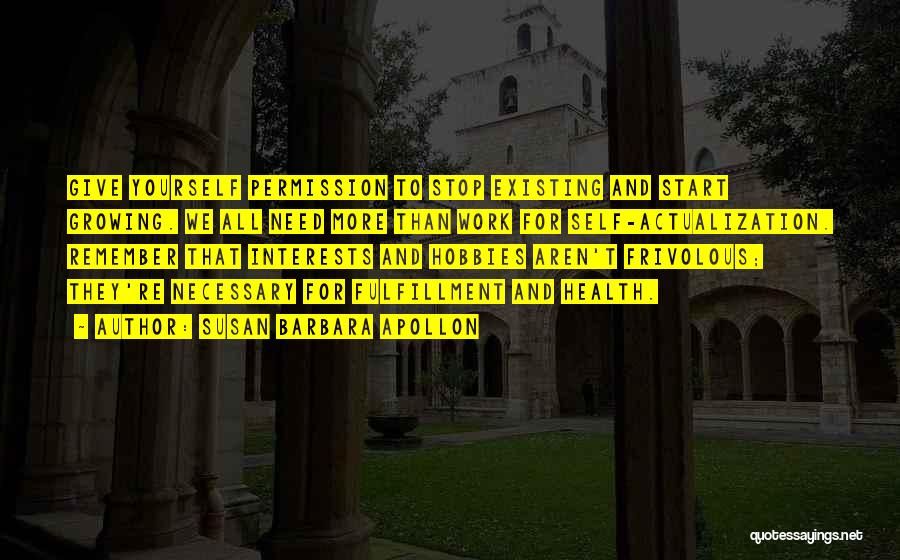 Susan Barbara Apollon Quotes: Give Yourself Permission To Stop Existing And Start Growing. We All Need More Than Work For Self-actualization. Remember That Interests