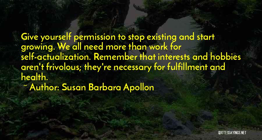 Susan Barbara Apollon Quotes: Give Yourself Permission To Stop Existing And Start Growing. We All Need More Than Work For Self-actualization. Remember That Interests