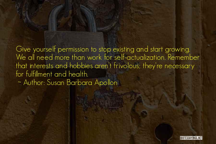 Susan Barbara Apollon Quotes: Give Yourself Permission To Stop Existing And Start Growing. We All Need More Than Work For Self-actualization. Remember That Interests