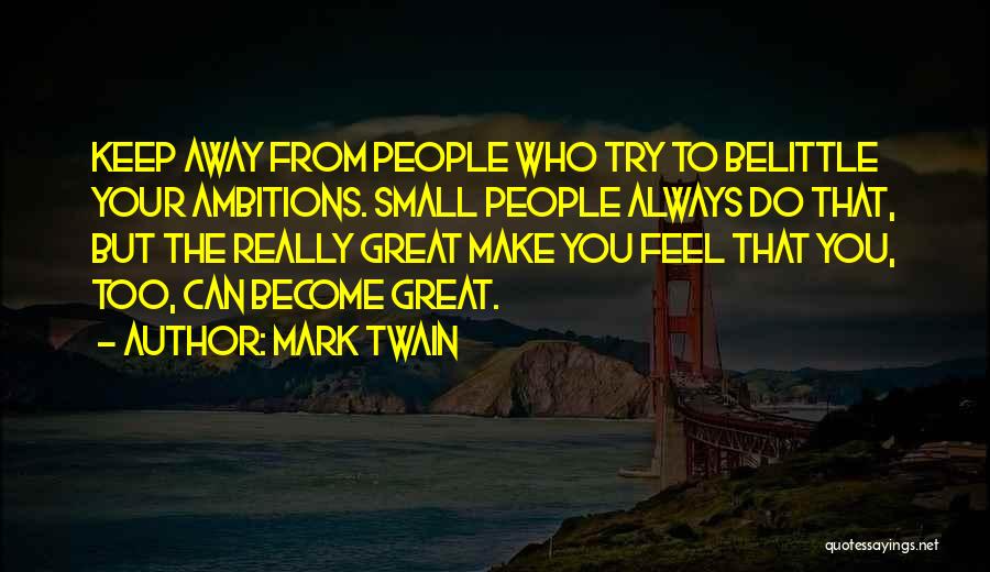 Mark Twain Quotes: Keep Away From People Who Try To Belittle Your Ambitions. Small People Always Do That, But The Really Great Make