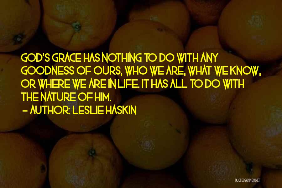 Leslie Haskin Quotes: God's Grace Has Nothing To Do With Any Goodness Of Ours, Who We Are, What We Know, Or Where We