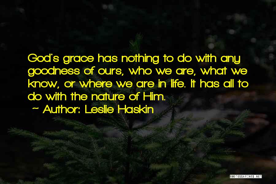 Leslie Haskin Quotes: God's Grace Has Nothing To Do With Any Goodness Of Ours, Who We Are, What We Know, Or Where We