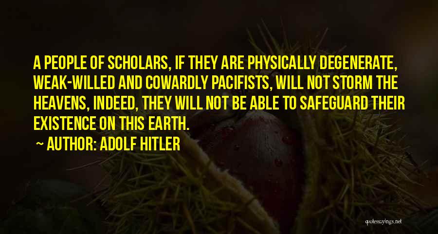 Adolf Hitler Quotes: A People Of Scholars, If They Are Physically Degenerate, Weak-willed And Cowardly Pacifists, Will Not Storm The Heavens, Indeed, They