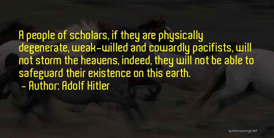 Adolf Hitler Quotes: A People Of Scholars, If They Are Physically Degenerate, Weak-willed And Cowardly Pacifists, Will Not Storm The Heavens, Indeed, They