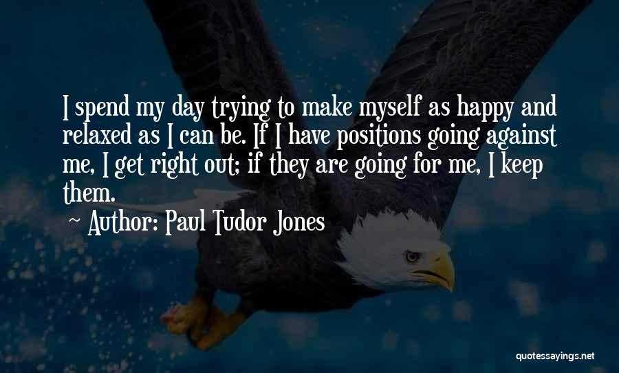 Paul Tudor Jones Quotes: I Spend My Day Trying To Make Myself As Happy And Relaxed As I Can Be. If I Have Positions