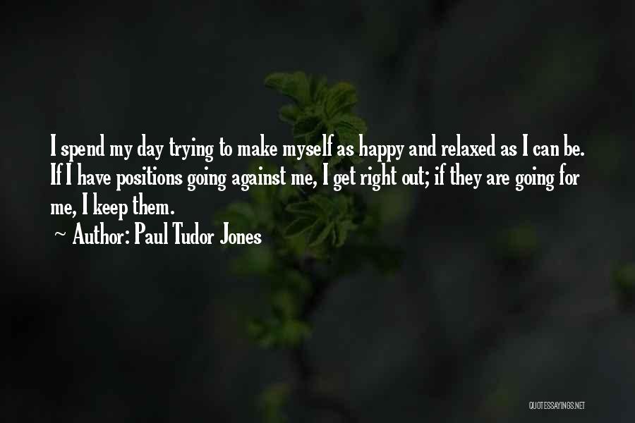 Paul Tudor Jones Quotes: I Spend My Day Trying To Make Myself As Happy And Relaxed As I Can Be. If I Have Positions