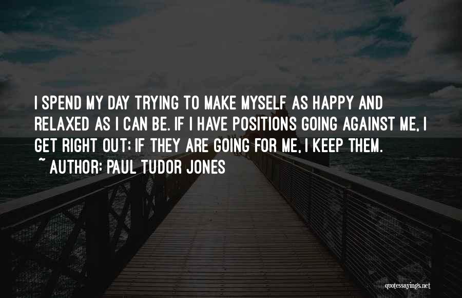 Paul Tudor Jones Quotes: I Spend My Day Trying To Make Myself As Happy And Relaxed As I Can Be. If I Have Positions