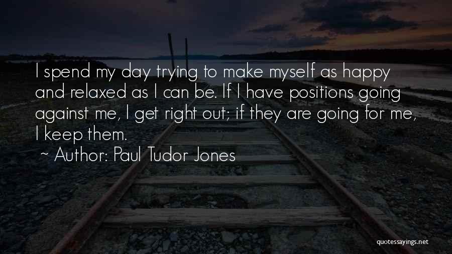 Paul Tudor Jones Quotes: I Spend My Day Trying To Make Myself As Happy And Relaxed As I Can Be. If I Have Positions