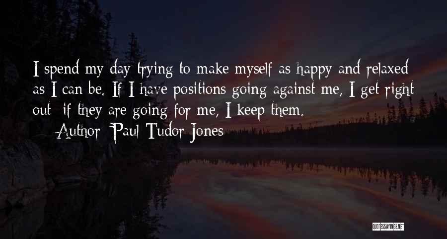 Paul Tudor Jones Quotes: I Spend My Day Trying To Make Myself As Happy And Relaxed As I Can Be. If I Have Positions