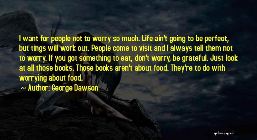 George Dawson Quotes: I Want For People Not To Worry So Much. Life Ain't Going To Be Perfect, But Tings Will Work Out.