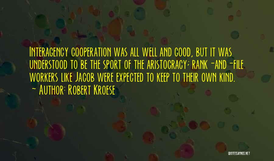 Robert Kroese Quotes: Interagency Cooperation Was All Well And Good, But It Was Understood To Be The Sport Of The Aristocracy; Rank-and-file Workers