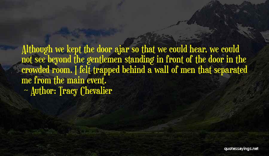 Tracy Chevalier Quotes: Although We Kept The Door Ajar So That We Could Hear, We Could Not See Beyond The Gentlemen Standing In